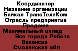 Координатор › Название организации ­ Байкал-ТрансТелеКом › Отрасль предприятия ­ Продажи › Минимальный оклад ­ 30 000 - Все города Работа » Вакансии   . Смоленская обл.,Десногорск г.